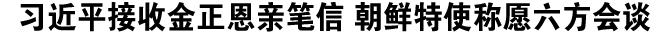 习近平接收金正恩亲笔信 朝鲜特使称愿六方会谈